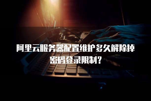 阿里云服务器配置维护多久解除掉密码登录限制?