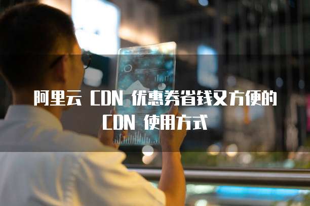 阿里云 CDN 优惠券省钱又方便的 CDN 使用方式