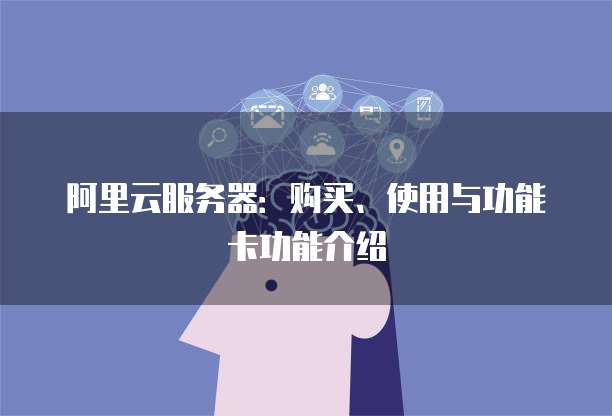 阿里云服务器:购买、使用与功能卡功能介绍