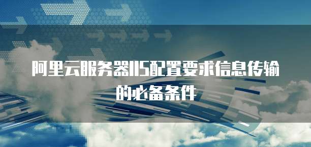 阿里云服务器IIS配置要求信息传输的必备条件