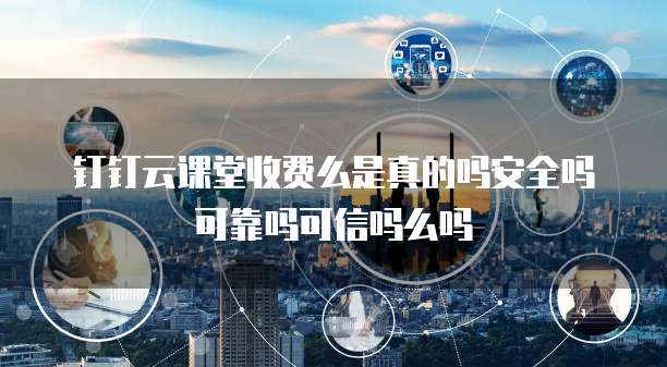 钉钉云课堂收费么是真的吗安全吗可靠吗可信吗么吗