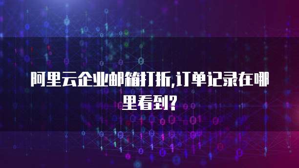 阿里云企业邮箱打折,订单记录在哪里看到?