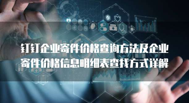 钉钉企业寄件价格查询方法及企业寄件价格信息明细表查找方式详解
