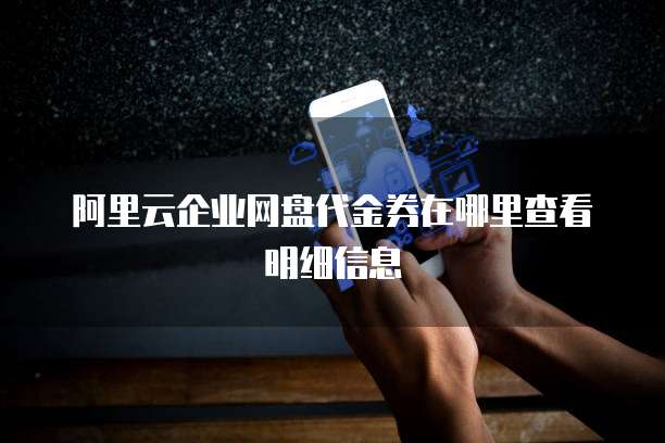 阿里云企业网盘代金券在哪里查看明细信息
