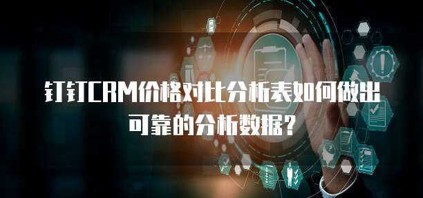 钉钉CRM价格对比分析表如何做出可靠的分析数据?
