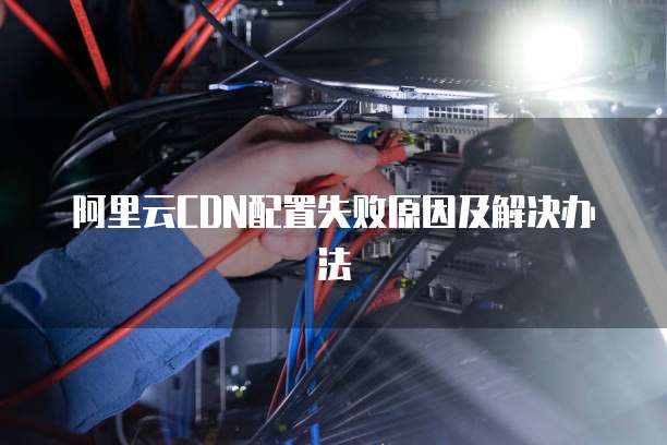 阿里云CDN配置失败原因及解决办法