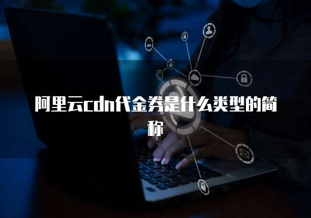 阿里云cdn代金券是什么类型的简称