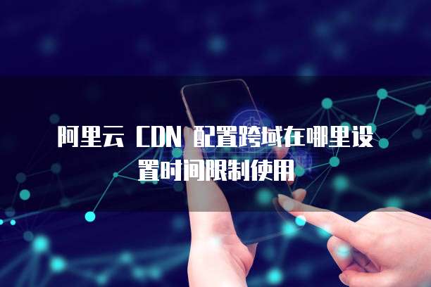  阿里云 CDN 配置跨域在哪里设置时间限制使用