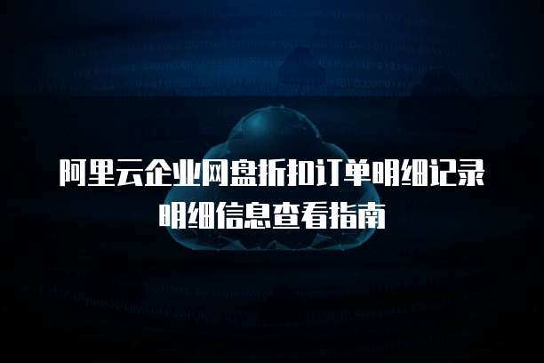阿里云企业网盘折扣订单明细记录明细信息查看指南