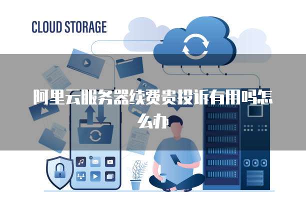 阿里云服务器续费贵投诉有用吗怎么办