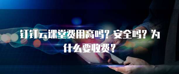 钉钉云课堂费用高吗?安全吗?为什么要收费?