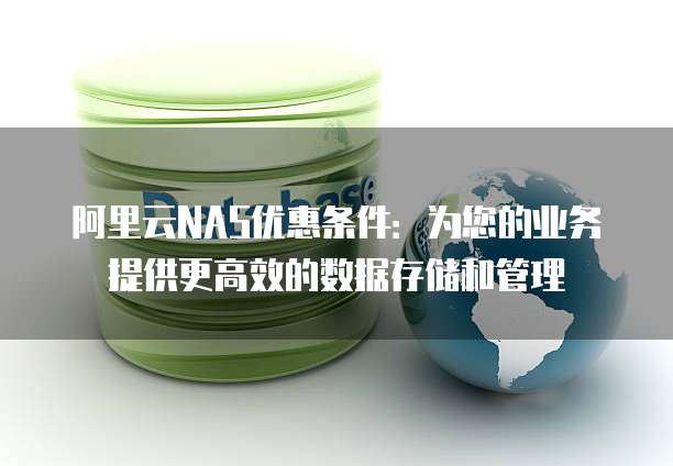 阿里云NAS优惠条件:为您的业务提供更高效的数据存储和管理