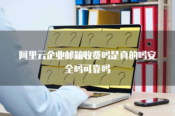 阿里云企业邮箱收费吗是真的吗安全吗可靠吗