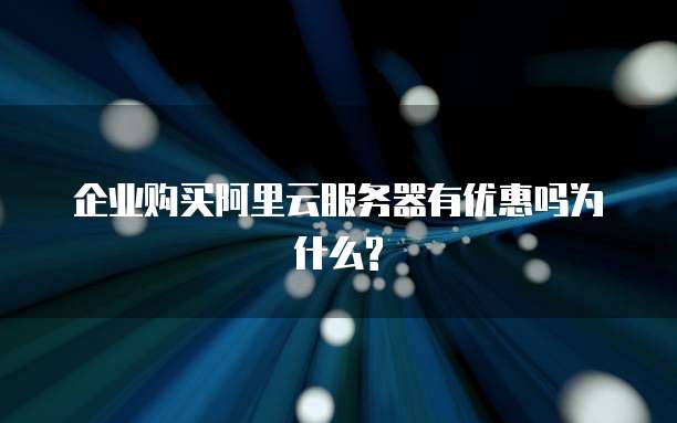 企业购买阿里云服务器有优惠吗为什么?