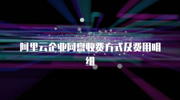 阿里云企业网盘收费方式及费用明细