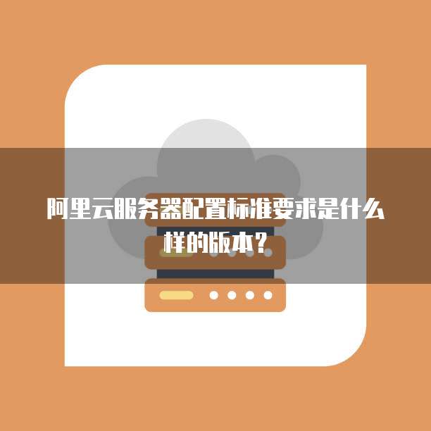 阿里云服务器配置标准要求是什么样的版本?
