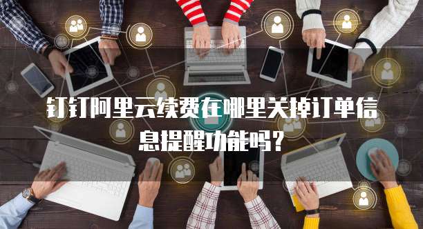 钉钉阿里云续费在哪里关掉订单信息提醒功能吗?