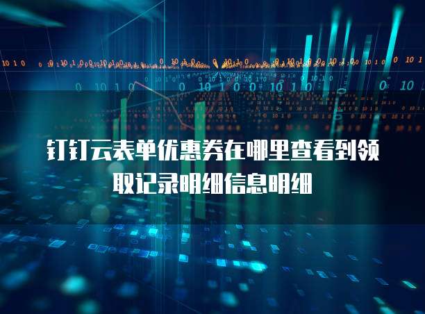 钉钉云表单优惠券在哪里查看到领取记录明细信息明细