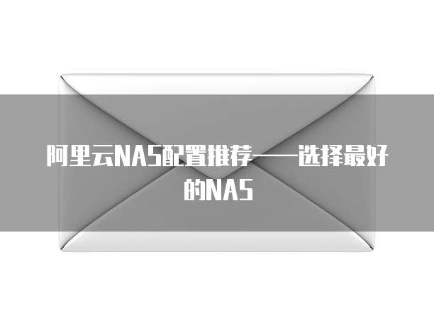 阿里云NAS配置推荐——选择最好的NAS