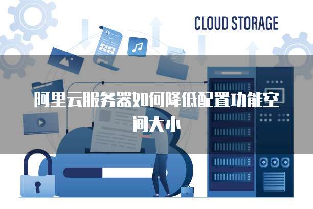 阿里云服务器如何降低配置功能空间大小