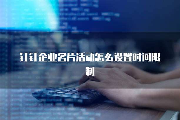 钉钉企业名片活动怎么设置时间限制