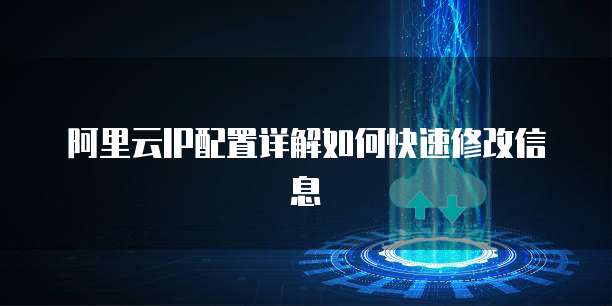 阿里云IP配置详解如何快速修改信息