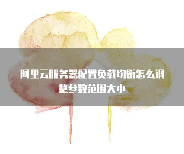 阿里云服务器配置负载均衡怎么调整参数范围大小