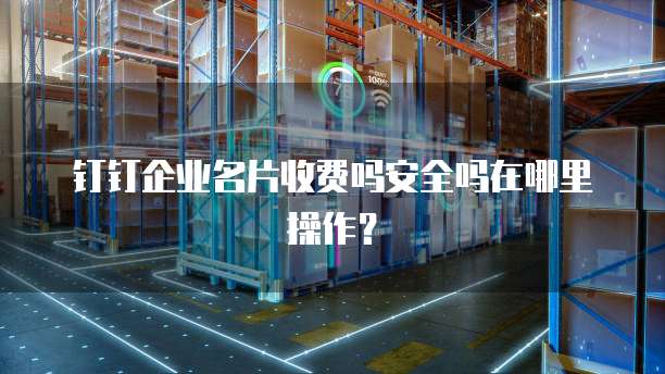 钉钉企业名片收费吗安全吗在哪里操作?