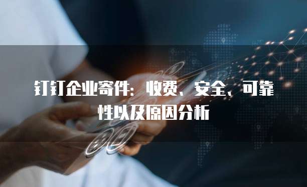 钉钉企业寄件:收费、安全、可靠性以及原因分析