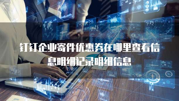 钉钉企业寄件优惠券在哪里查看信息明细记录明细信息