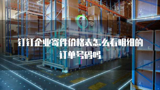 钉钉企业寄件价格表怎么看明细的订单号码吗