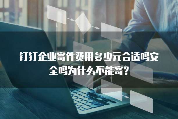 钉钉企业寄件费用多少元合适吗安全吗为什么不能寄?