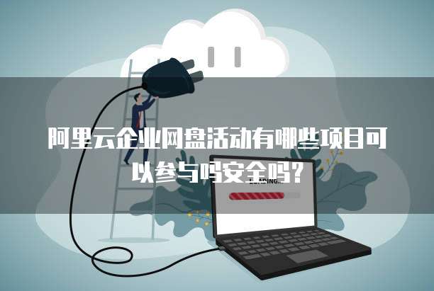 阿里云企业网盘活动有哪些项目可以参与吗安全吗?