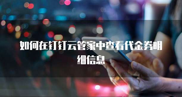 如何在钉钉云管家中查看代金券明细信息