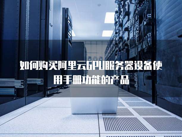 如何购买阿里云GPU服务器设备使用手册功能的产品