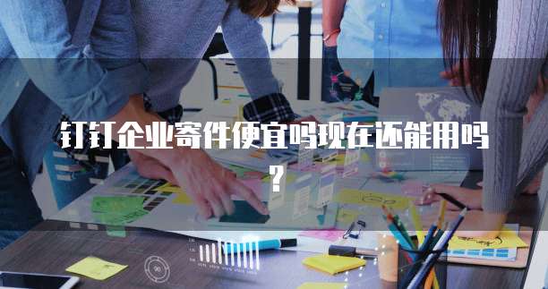 钉钉企业寄件便宜吗现在还能用吗?