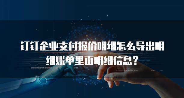 钉钉企业支付报价明细怎么导出明细账单里面明细信息?