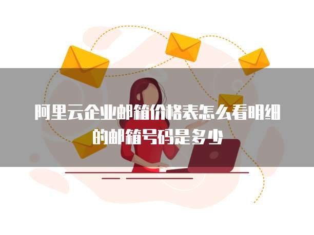 阿里云企业邮箱价格表怎么看明细的邮箱号码是多少