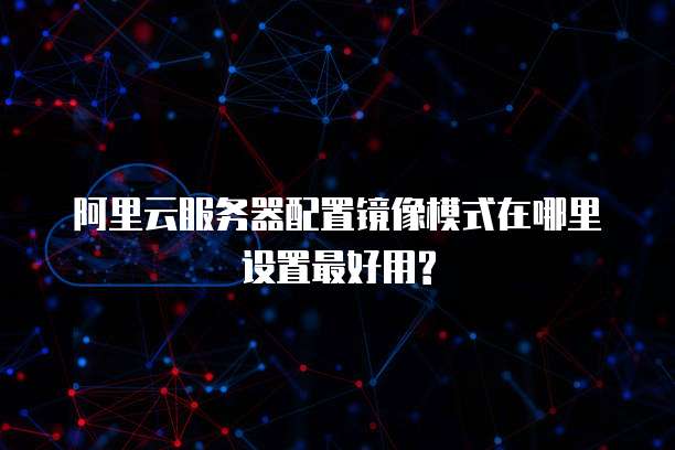 阿里云服务器配置镜像模式在哪里设置最好用?