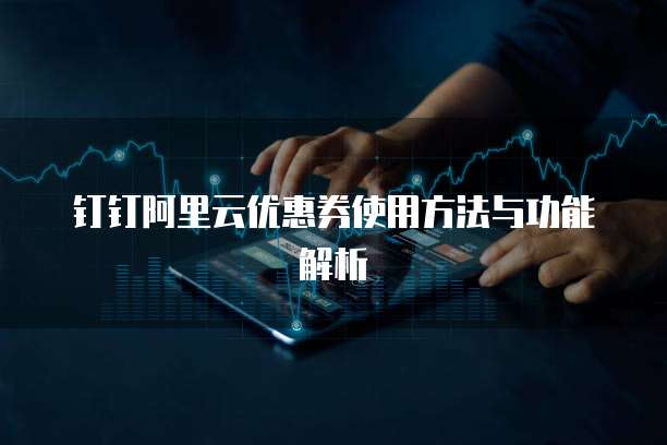 钉钉阿里云优惠券使用方法与功能解析