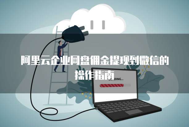 阿里云企业网盘佣金提现到微信的操作指南