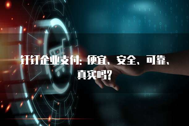 钉钉企业支付: 便宜、安全、可靠、真实吗?