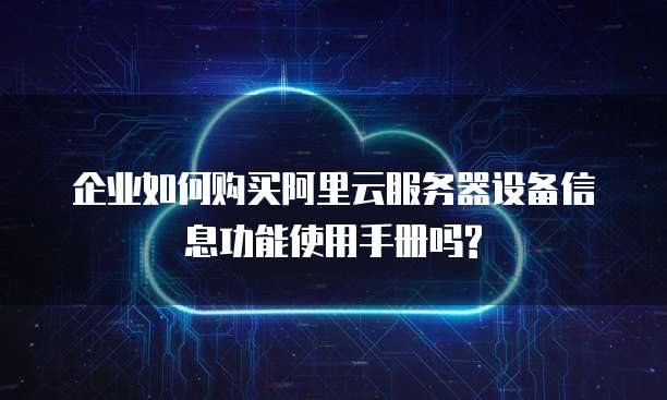 企业如何购买阿里云服务器设备信息功能使用手册吗?