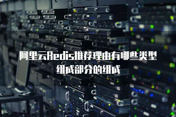 阿里云Redis推荐理由有哪些类型组成部分的组成