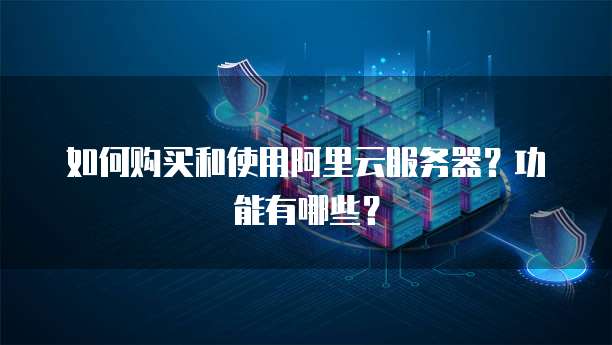 如何购买和使用阿里云服务器?功能有哪些?
