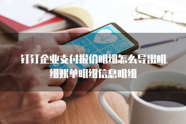 钉钉企业支付报价明细怎么导出明细账单明细信息明细