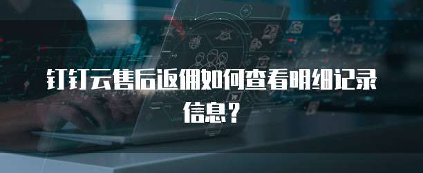 钉钉云售后返佣如何查看明细记录信息?