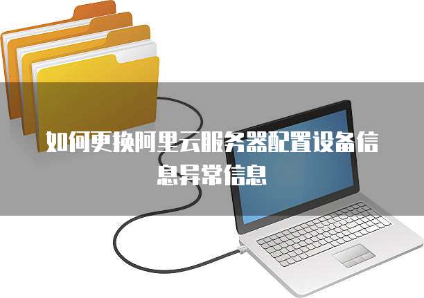 如何更换阿里云服务器配置设备信息异常信息