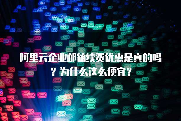 阿里云企业邮箱续费优惠是真的吗?为什么这么便宜?