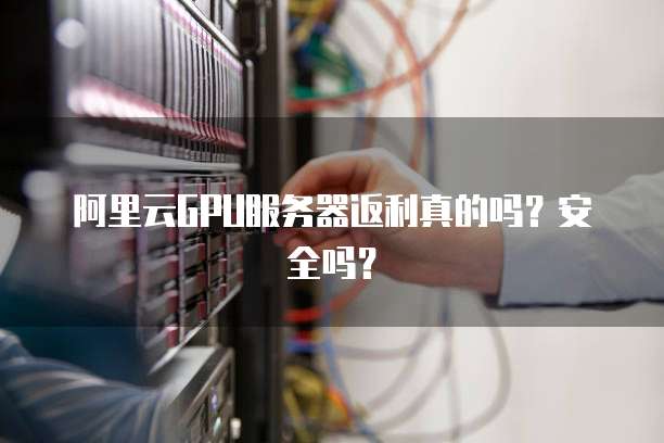 阿里云GPU服务器返利真的吗？安全吗？